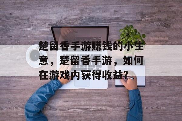 楚留香手游赚钱的小生意,楚留香手游,如何在游戏内获得收益? 楚留香手游赚钱的小生意,楚留香手游,如何在游戏内获得收益?