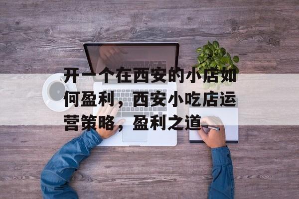 开一个在西安的小店如何盈利,西安小吃店运营策略,盈利之道 开一个在西安的小店如何盈利,西安小吃店运营策略,盈利之道