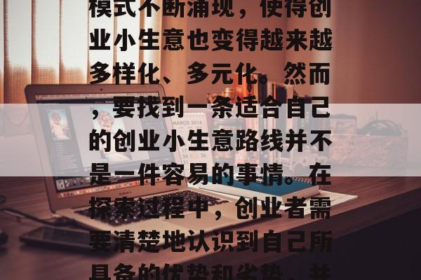 创业小生意，一直是许多投资者关注的焦点。随着社会的发展和科技的进步，很多新的商业模式不断涌现，使得创业小生意也变得越来越多样化、多元化。然而，要找到一条适合自己的创业小生意路线并不是一件容易的事情。在探索过程中，创业者需要清楚地认识到自己所具备的优势和劣势，并且根据自身情况来选择合适的创业方向。，如何找到适合自己的创业小生意路线？