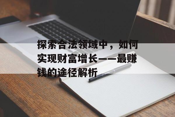 探索合法领域中,如何实现财富增长——最赚钱的途径解析 探索合法领域中,如何实现财富增长——最赚钱的途径解析