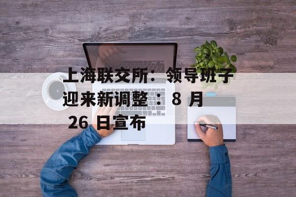 上海联交所:领导班子迎来新调整 :8 月 26 日宣布 上海联交所:领导班子迎来新调整 :8 月 26 日宣布