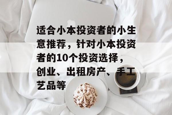 适合小本投资者的小生意推荐，针对小本投资者的10个投资选择，创业、出租房产、手工艺品等