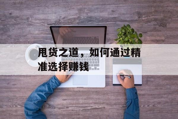 甩货之道,如何通过精准选择赚钱 甩货之道,如何通过精准选择赚钱