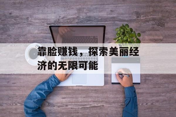 靠脸赚钱,探索美丽经济的无限可能 靠脸赚钱,探索美丽经济的无限可能