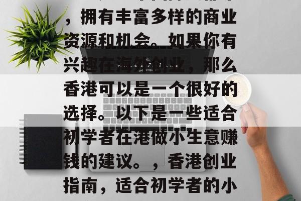 香港是一个国际大都市，拥有丰富多样的商业资源和机会。如果你有兴趣在海外创业，那么香港可以是一个很好的选择。以下是一些适合初学者在港做小生意赚钱的建议。，香港创业指南，适合初学者的小生意推荐