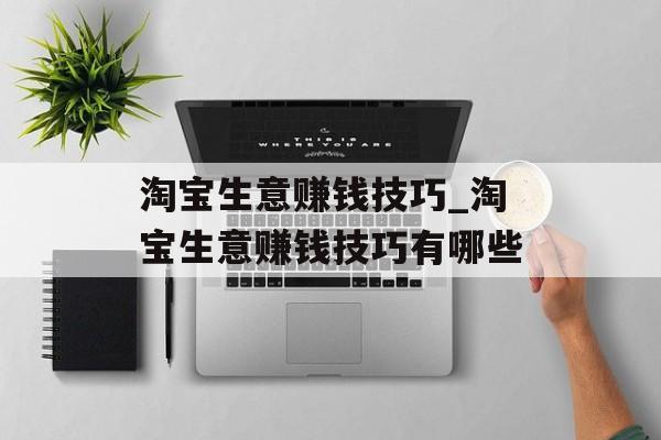 淘宝生意赚钱技巧_淘宝生意赚钱技巧有哪些 淘宝生意赚钱技巧_淘宝生意赚钱技巧有哪些