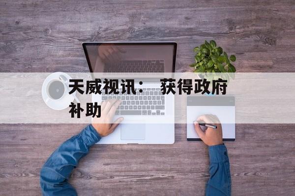 天威视讯: 获得政府补助 天威视讯: 获得政府补助