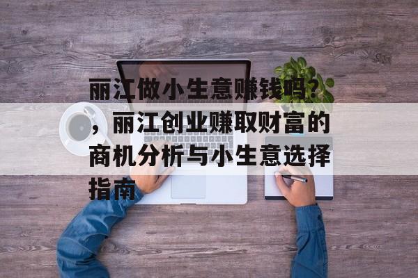 丽江做小生意赚钱吗?,丽江创业赚取财富的商机分析与小生意选择指南 丽江做小生意赚钱吗?,丽江创业赚取财富的商机分析与小生意选择指南