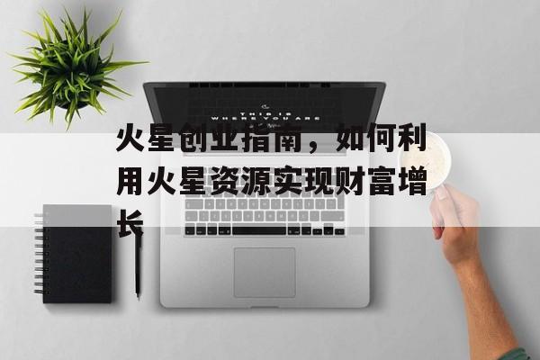 火星创业指南，如何利用火星资源实现财富增长