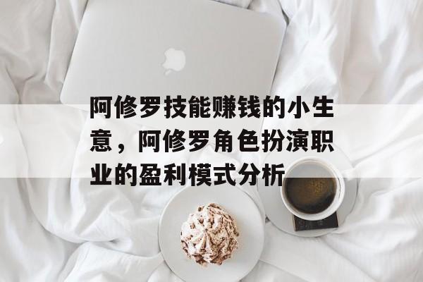 阿修罗技能赚钱的小生意,阿修罗角色扮演职业的盈利模式分析 阿修罗技能赚钱的小生意,阿修罗角色扮演职业的盈利模式分析