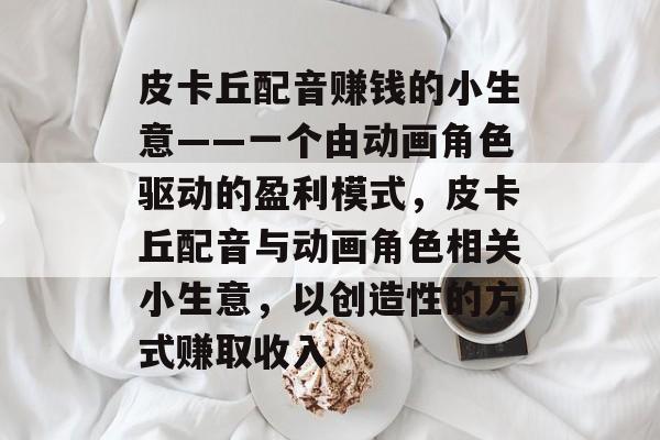 皮卡丘配音赚钱的小生意——一个由动画角色驱动的盈利模式,皮卡丘配音与动画角色相关小生意,以创造性的方式赚取收入 皮卡丘配音赚钱的小生意——一个由动画角色驱动的盈利模式,皮卡丘配音与动画角色相关小生意,以创造性的方式赚取收入