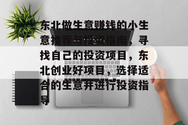 东北做生意赚钱的小生意推荐与投资指南,寻找自己的投资项目,东北创业好项目,选择适合的生意并进行投资指导 东北做生意赚钱的小生意推荐与投资指南,寻找自己的投资项目,东北创业好项目,选择适合的生意并进行投资指导