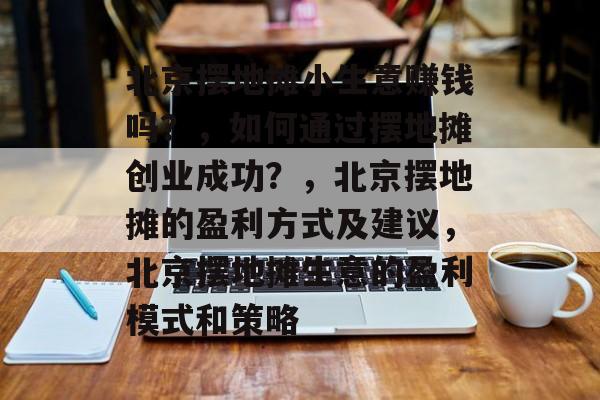 北京摆地摊小生意赚钱吗?,如何通过摆地摊创业成功?,北京摆地摊的盈利方式及建议,北京摆地摊生意的盈利模式和策略 北京摆地摊小生意赚钱吗?,如何通过摆地摊创业成功?,北京摆地摊的盈利方式及建议,北京摆地摊生意的盈利模式和策略
