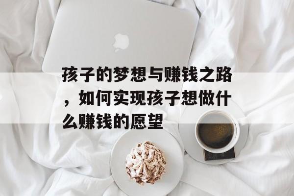 孩子的梦想与赚钱之路,如何实现孩子想做什么赚钱的愿望 孩子的梦想与赚钱之路,如何实现孩子想做什么赚钱的愿望