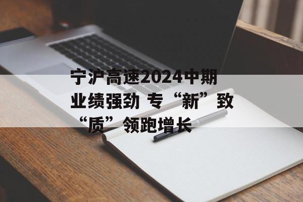 宁沪高速2024中期业绩强劲 专“新”致“质”领跑增长 宁沪高速2024中期业绩强劲 专“新”致“质”领跑增长