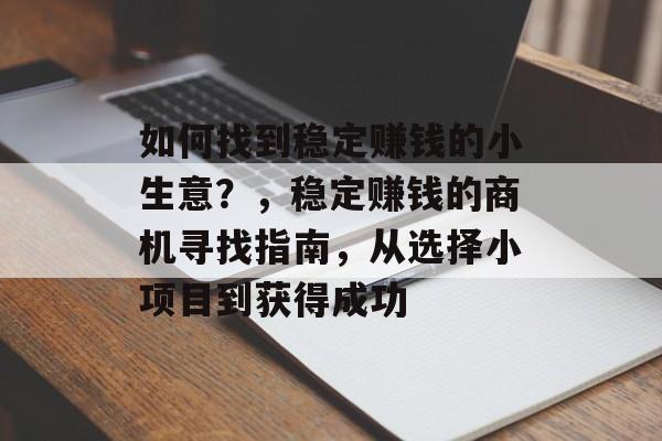 如何找到稳定赚钱的小生意?,稳定赚钱的商机寻找指南,从选择小项目到获得成功 如何找到稳定赚钱的小生意?,稳定赚钱的商机寻找指南,从选择小项目到获得成功
