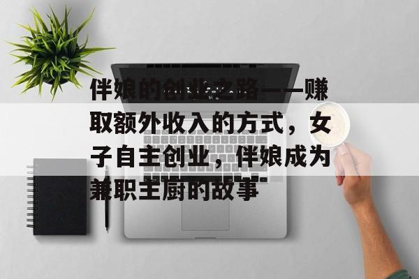 伴娘的创业之路——赚取额外收入的方式,女子自主创业,伴娘成为兼职主厨的故事 伴娘的创业之路——赚取额外收入的方式,女子自主创业,伴娘成为兼职主厨的故事