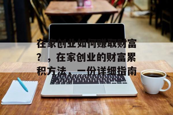 在家创业如何赚取财富?,在家创业的财富累积方法,一份详细指南 在家创业如何赚取财富?,在家创业的财富累积方法,一份详细指南