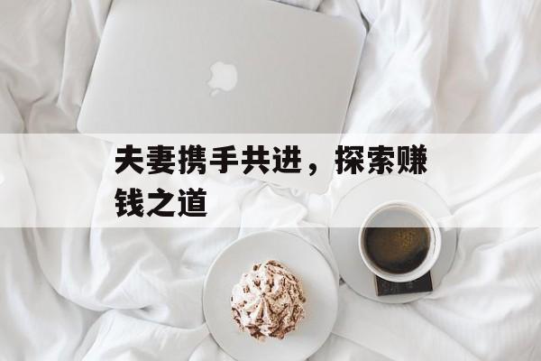 夫妻携手共进,探索赚钱之道 夫妻携手共进,探索赚钱之道