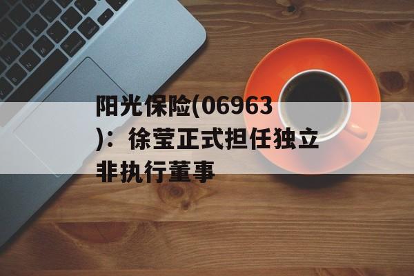 阳光保险(06963):徐莹正式担任独立非执行董事 阳光保险(06963):徐莹正式担任独立非执行董事