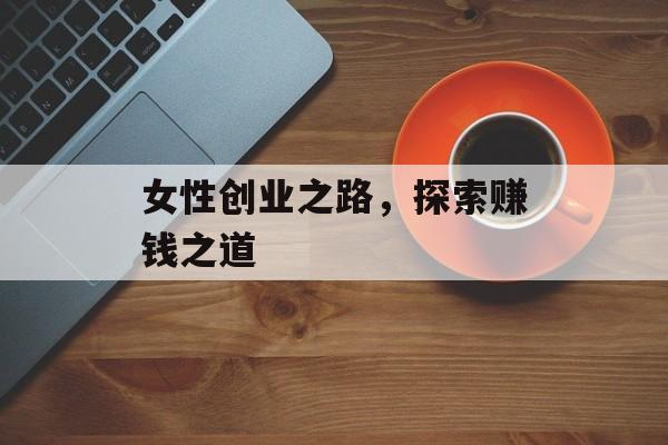 女性创业之路,探索赚钱之道 女性创业之路,探索赚钱之道