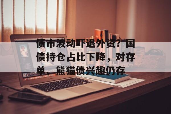 债市波动吓退外资？国债持仓占比下降，对存单、熊猫债兴趣仍存