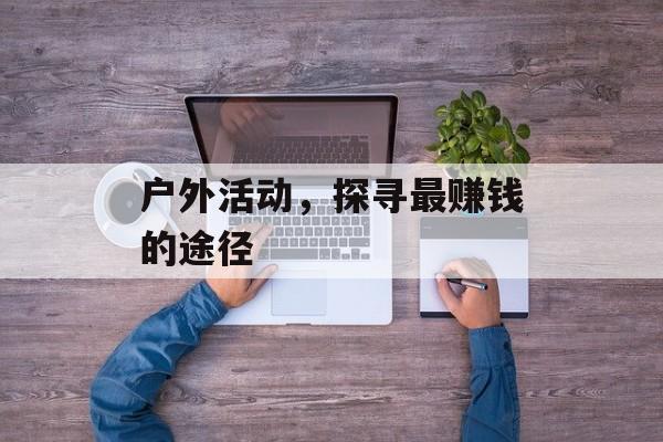 户外活动,探寻最赚钱的途径 户外活动,探寻最赚钱的途径