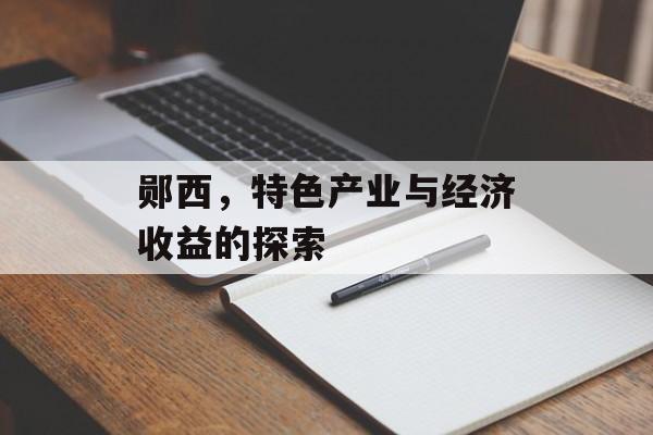 郧西,特色产业与经济收益的探索 郧西,特色产业与经济收益的探索