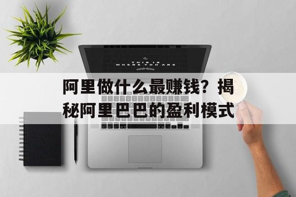 阿里做什么最赚钱?揭秘阿里巴巴的盈利模式 阿里做什么最赚钱?揭秘阿里巴巴的盈利模式