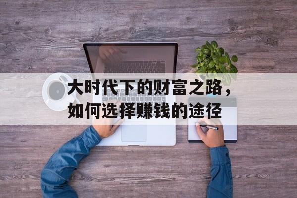 大时代下的财富之路,如何选择赚钱的途径 大时代下的财富之路,如何选择赚钱的途径