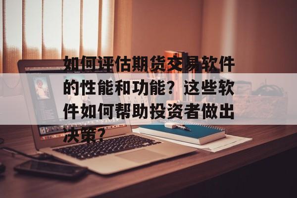 如何评估期货交易软件的性能和功能?这些软件如何帮助投资者做出决策? 如何评估期货交易软件的性能和功能?这些软件如何帮助投资者做出决策?