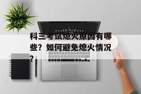 科三考试熄火原因有哪些?如何避免熄火情况? 科三考试熄火原因有哪些?如何避免熄火情况?