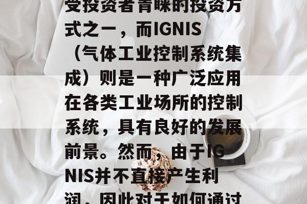 在当今社会,随着经济的快速发展和人们生活水平的提高,越来越多的人开始关注创业。其中,小生意就是一种备受投资者青睐的投资方式之一,而IGNIS(气体工业控制系统集成)则是一种广泛应用在各类工业场所的控制系统,具有良好的发展前景。然而,由于IGNIS并不直接产生利润,因此对于如何通过IGNIS赚取小生意来说,仍然存在一些疑问。,什么是IGNIS?如何使用它赚取小生意利润? 在当今社会,随着经济的快速发展和人们生活水平的提高,越来越多的人开始关注创业。其中,小生意就是一种备受投资者青睐的投资方式之一,而IGNIS(气体工业控制系统集成)则是一种广泛应用在各类工业场所的控制系统,具有良好的发展前景。然而,由于IGNIS并不直接产生利润,因此对于如何通过IGNIS赚取小生意来说,仍然存在一些疑问。,什么是IGNIS?如何使用它赚取小生意利润?