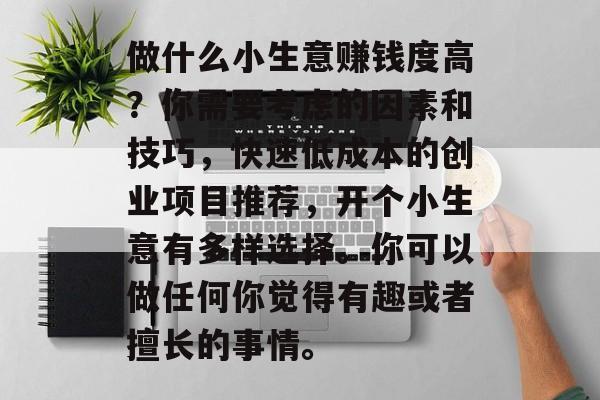 做什么小生意赚钱度高？你需要考虑的因素和技巧，快速低成本的创业项目推荐，开个小生意有多样选择。你可以做任何你觉得有趣或者擅长的事情。