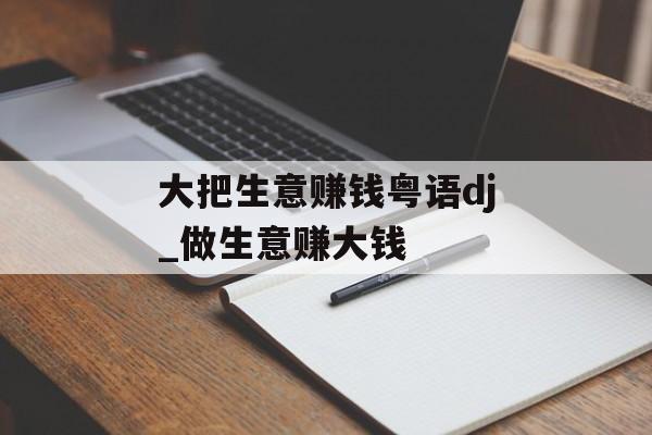 大把生意赚钱粤语dj_做生意赚大钱 大把生意赚钱粤语dj_做生意赚大钱