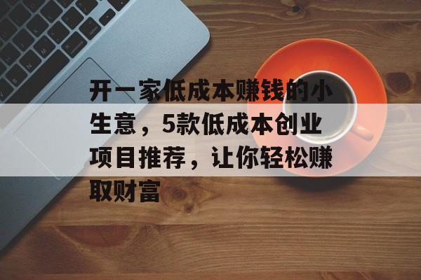 开一家低成本赚钱的小生意,5款低成本创业项目推荐,让你轻松赚取财富 开一家低成本赚钱的小生意,5款低成本创业项目推荐,让你轻松赚取财富