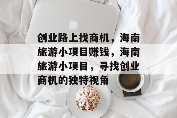 创业路上找商机,海南旅游小项目赚钱,海南旅游小项目,寻找创业商机的独特视角 创业路上找商机,海南旅游小项目赚钱,海南旅游小项目,寻找创业商机的独特视角
