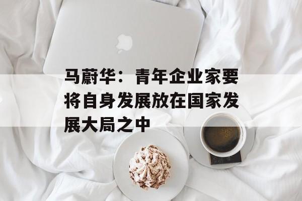 马蔚华:青年企业家要将自身发展放在国家发展大局之中 马蔚华:青年企业家要将自身发展放在国家发展大局之中