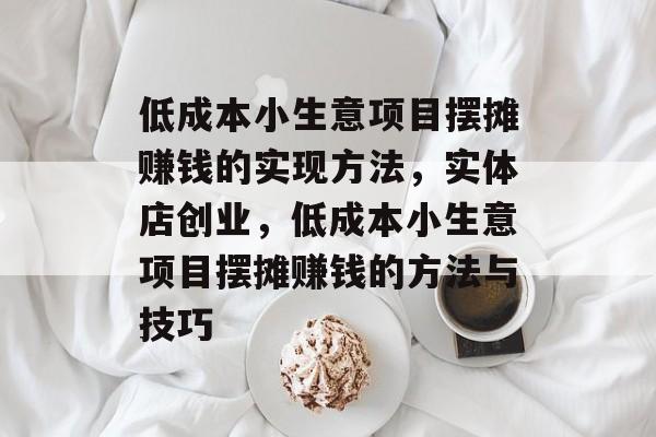 低成本小生意项目摆摊赚钱的实现方法,实体店创业,低成本小生意项目摆摊赚钱的方法与技巧 低成本小生意项目摆摊赚钱的实现方法,实体店创业,低成本小生意项目摆摊赚钱的方法与技巧
