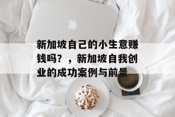 新加坡自己的小生意赚钱吗?,新加坡自我创业的成功案例与前景 新加坡自己的小生意赚钱吗?,新加坡自我创业的成功案例与前景