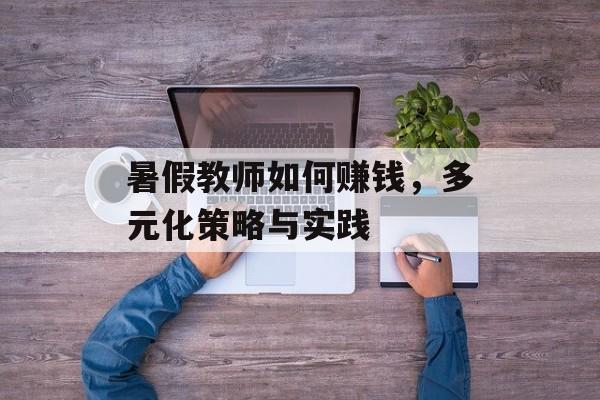 暑假教师如何赚钱,多元化策略与实践 暑假教师如何赚钱,多元化策略与实践