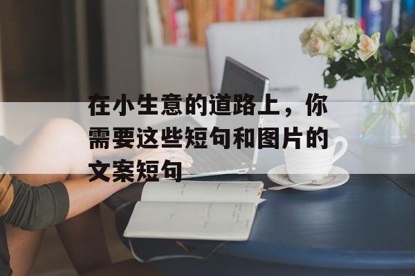 在小生意的道路上，你需要这些短句和图片的文案短句