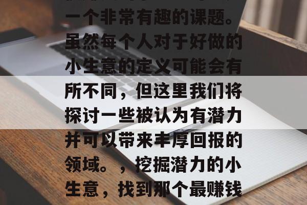 很赚钱的小生意可以是一个非常有趣的课题。虽然每个人对于好做的小生意的定义可能会有所不同,但这里我们将探讨一些被认为有潜力并可以带来丰厚回报的领域。,挖掘潜力的小生意,找到那个最赚钱的项目 很赚钱的小生意可以是一个非常有趣的课题。虽然每个人对于好做的小生意的定义可能会有所不同,但这里我们将探讨一些被认为有潜力并可以带来丰厚回报的领域。,挖掘潜力的小生意,找到那个最赚钱的项目