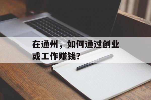 在通州,如何通过创业或工作赚钱? 在通州,如何通过创业或工作赚钱?
