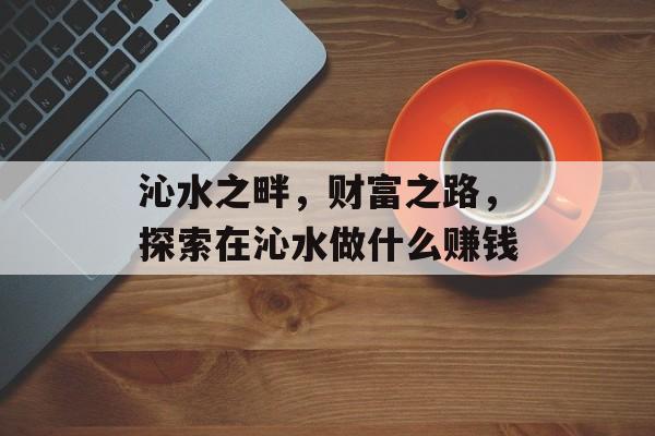 沁水之畔,财富之路,探索在沁水做什么赚钱 沁水之畔,财富之路,探索在沁水做什么赚钱