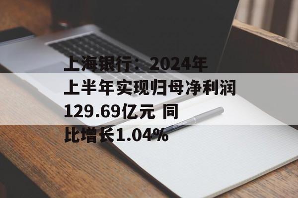 上海银行:2024年上半年实现归母净利润129.69亿元 同比增长1.04% 上海银行:2024年上半年实现归母净利润129.69亿元 同比增长1.04%