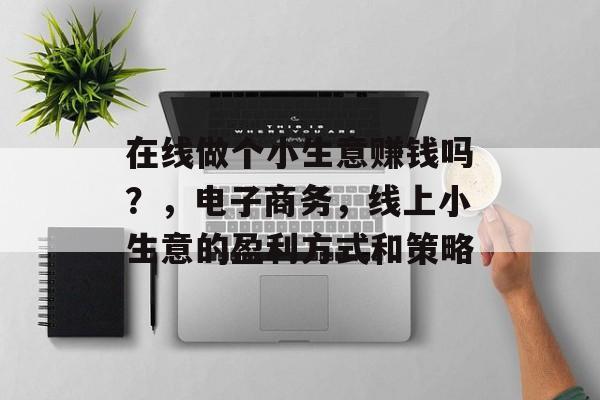 在线做个小生意赚钱吗？，电子商务，线上小生意的盈利方式和策略
