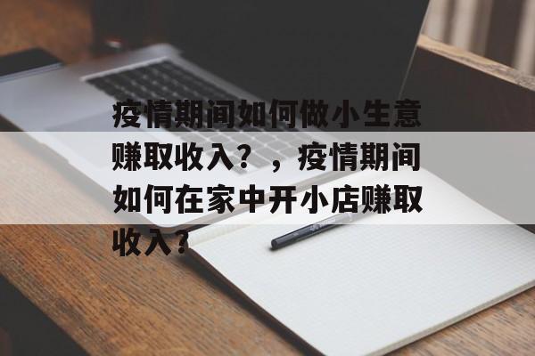 疫情期间如何做小生意赚取收入?,疫情期间如何在家中开小店赚取收入? 疫情期间如何做小生意赚取收入?,疫情期间如何在家中开小店赚取收入?