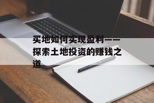 买地如何实现盈利——探索土地投资的赚钱之道 买地如何实现盈利——探索土地投资的赚钱之道