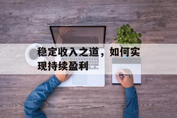 稳定收入之道,如何实现持续盈利 稳定收入之道,如何实现持续盈利